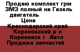 Продаю комплект грм ЗМЗ полный на Газель двигатель 405,406,409 › Цена ­ 4 000 - Краснодарский край, Кореновский р-н, Кореновск г. Авто » Продажа запчастей   